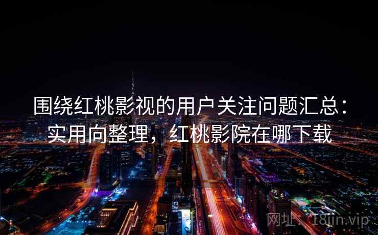 围绕红桃影视的用户关注问题汇总：实用向整理，红桃影院在哪下载