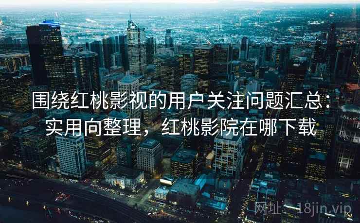 围绕红桃影视的用户关注问题汇总：实用向整理，红桃影院在哪下载