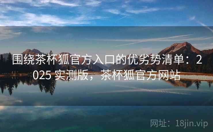 围绕茶杯狐官方入口的优劣势清单:2025 实测版,茶杯狐官方网站 围绕茶杯狐官方入口的优劣势清单:2025 实测版,茶杯狐官方网站