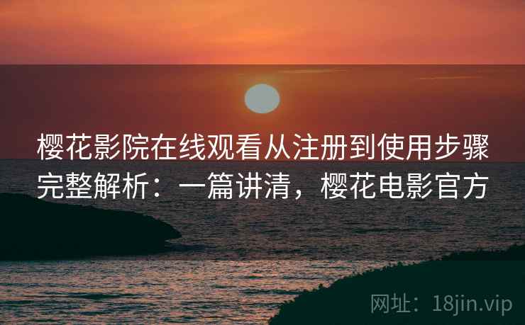 樱花影院在线观看从注册到使用步骤完整解析：一篇讲清，樱花电影官方