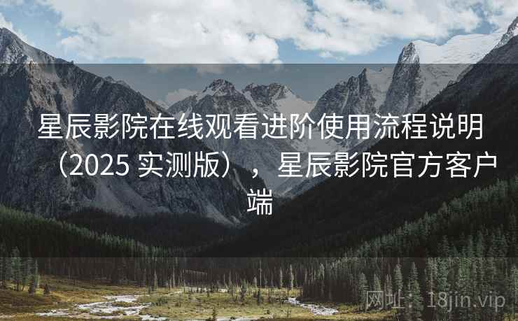 星辰影院在线观看进阶使用流程说明（2025 实测版），星辰影院官方客户端