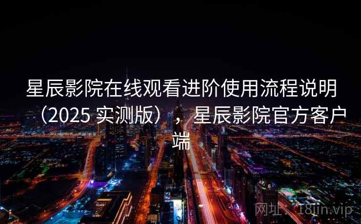 星辰影院在线观看进阶使用流程说明(2025 实测版),星辰影院官方客户端 星辰影院在线观看进阶使用流程说明(2025 实测版),星辰影院官方客户端