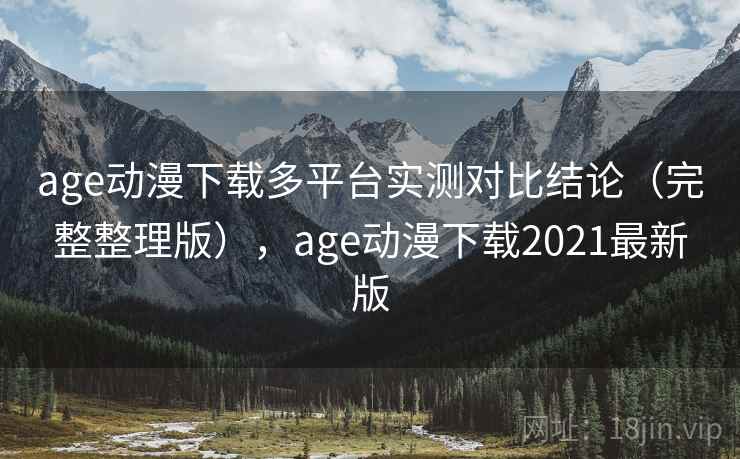 age动漫下载多平台实测对比结论（完整整理版），age动漫下载2021最新版