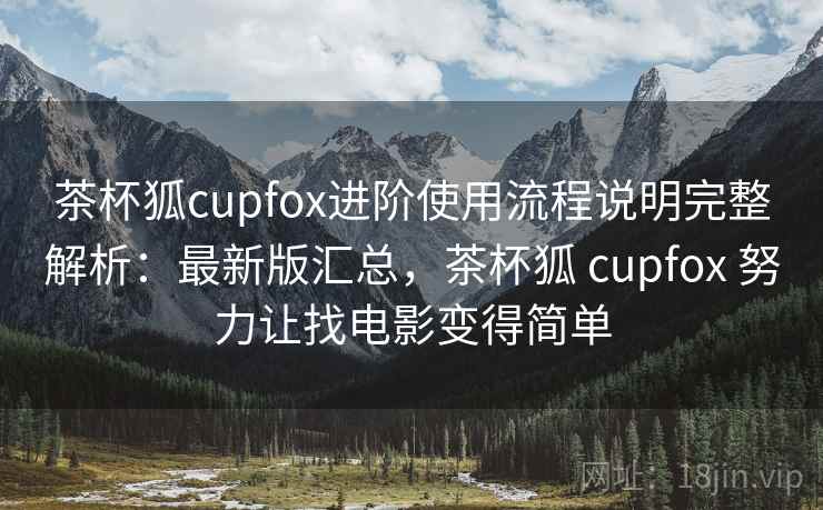 茶杯狐cupfox进阶使用流程说明完整解析：最新版汇总，茶杯狐 cupfox 努力让找电影变得简单