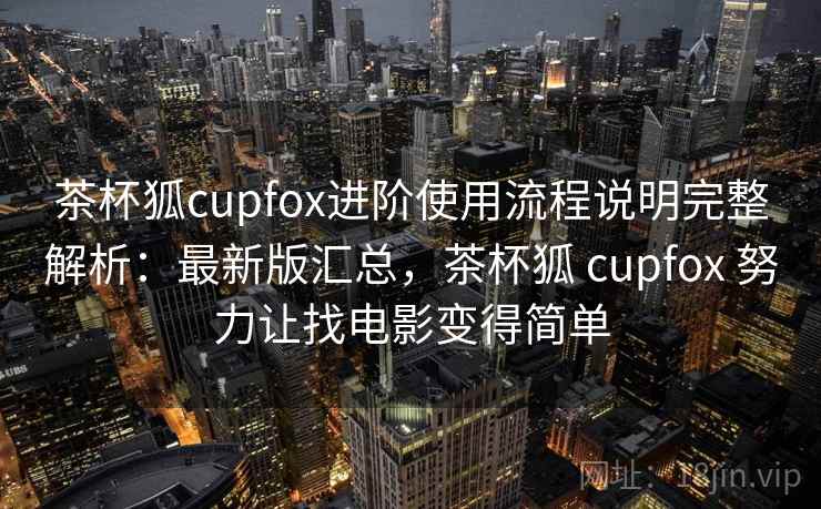 茶杯狐cupfox进阶使用流程说明完整解析:最新版汇总,茶杯狐 cupfox 努力让找电影变得简单 茶杯狐cupfox进阶使用流程说明完整解析:最新版汇总,茶杯狐 cupfox 努力让找电影变得简单
