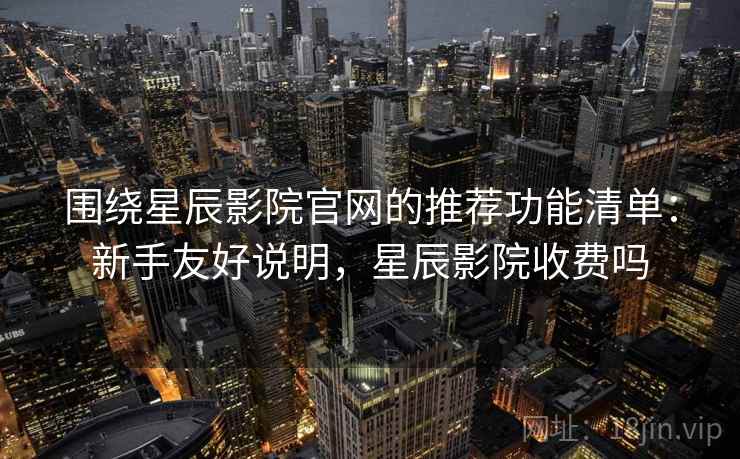 围绕星辰影院官网的推荐功能清单：新手友好说明，星辰影院收费吗