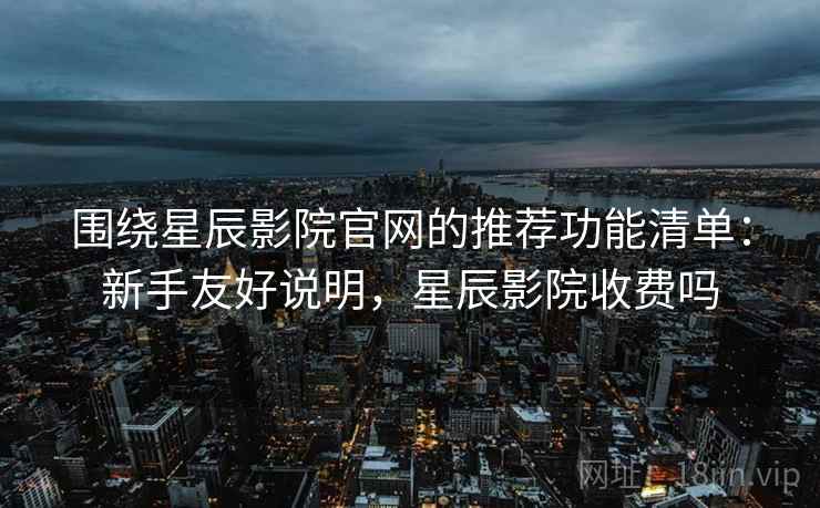 围绕星辰影院官网的推荐功能清单：新手友好说明，星辰影院收费吗