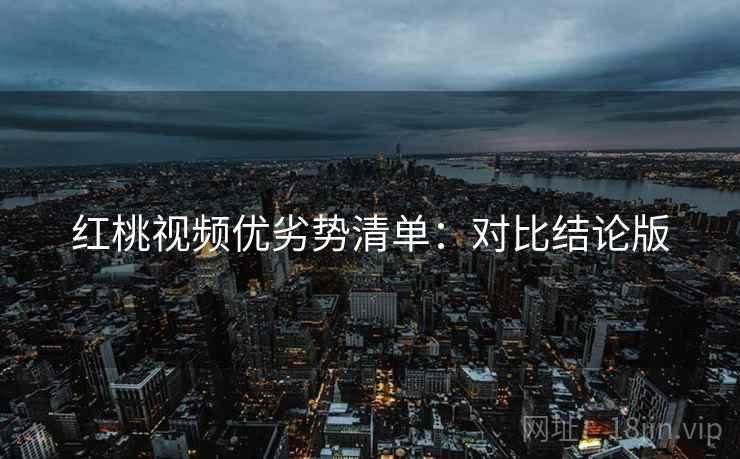 红桃视频优劣势清单：对比结论版