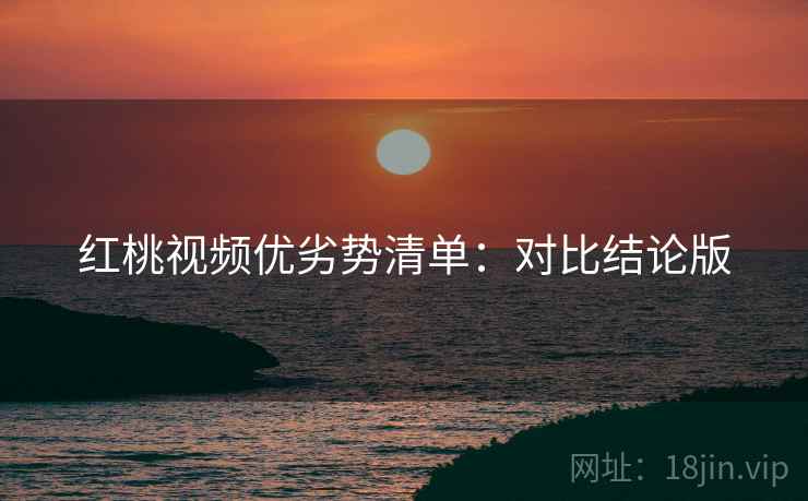 红桃视频优劣势清单：对比结论版