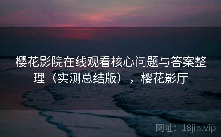 樱花影院在线观看核心问题与答案整理(实测总结版),樱花影厅 樱花影院在线观看核心问题与答案整理(实测总结版),樱花影厅