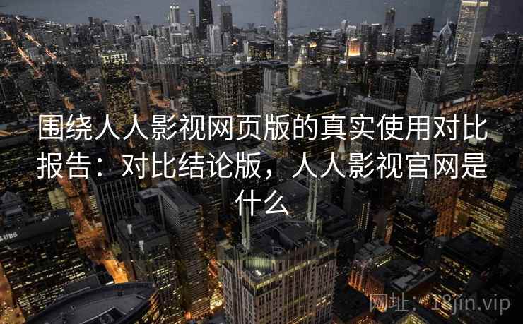 围绕人人影视网页版的真实使用对比报告：对比结论版，人人影视官网是什么