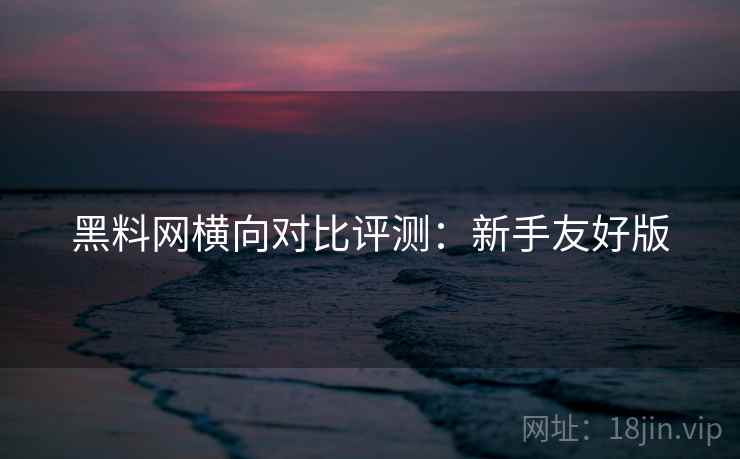 黑料网横向对比评测：新手友好版