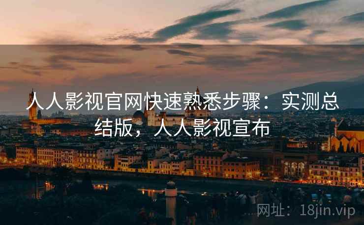 人人影视官网快速熟悉步骤：实测总结版，人人影视宣布