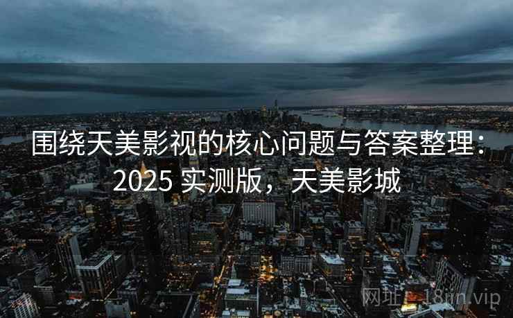围绕天美影视的核心问题与答案整理：2025 实测版，天美影城