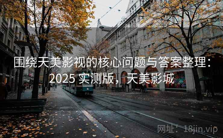 围绕天美影视的核心问题与答案整理：2025 实测版，天美影城