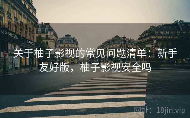关于柚子影视的常见问题清单：新手友好版，柚子影视安全吗