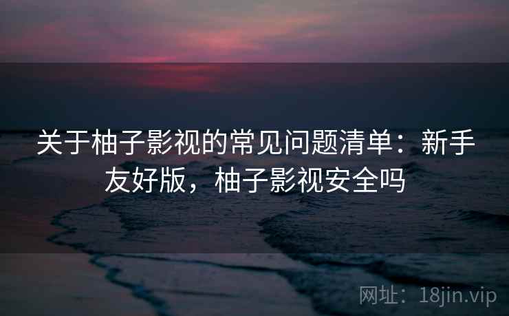 关于柚子影视的常见问题清单：新手友好版，柚子影视安全吗