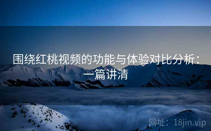 围绕红桃视频的功能与体验对比分析：一篇讲清
