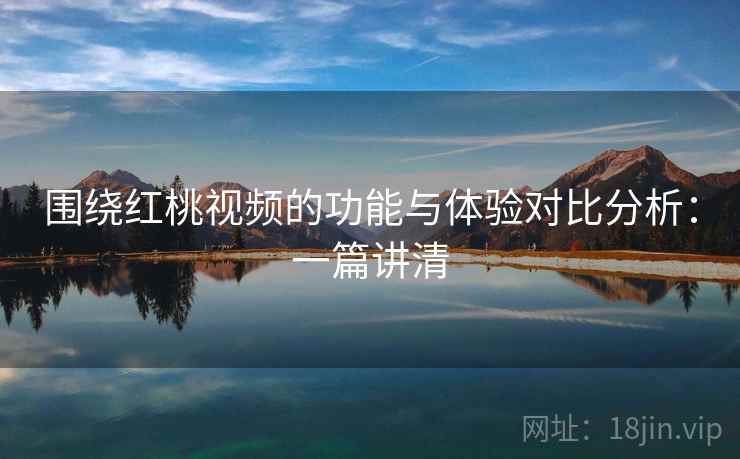 围绕红桃视频的功能与体验对比分析：一篇讲清