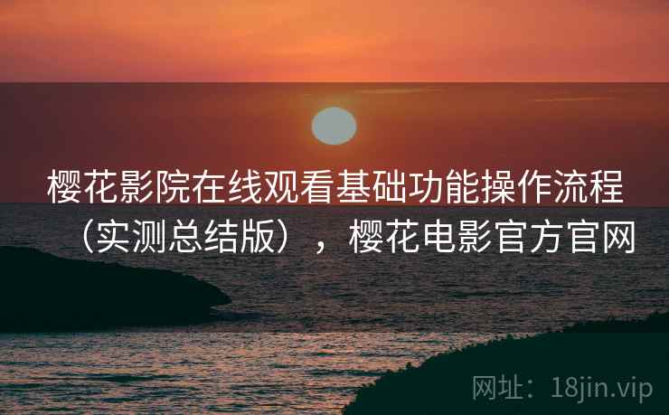 樱花影院在线观看基础功能操作流程（实测总结版），樱花电影官方官网