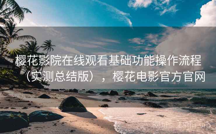 樱花影院在线观看基础功能操作流程（实测总结版），樱花电影官方官网
