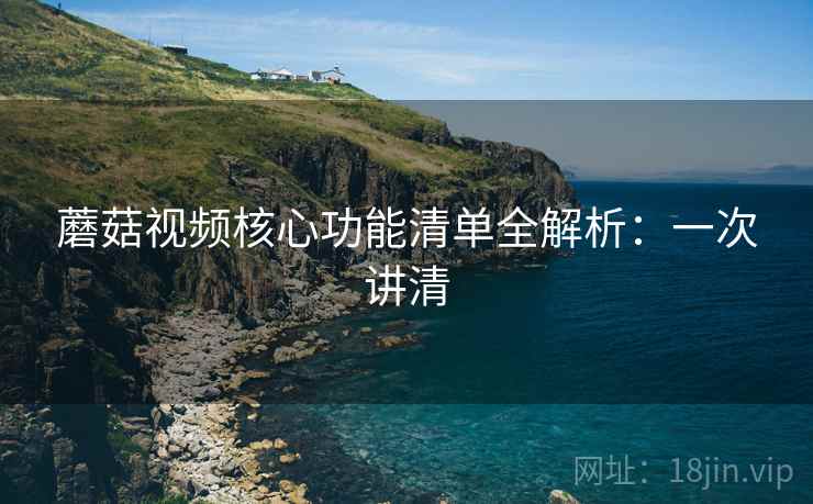 蘑菇视频核心功能清单全解析：一次讲清