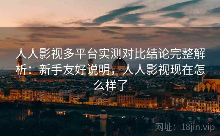 人人影视多平台实测对比结论完整解析：新手友好说明，人人影视现在怎么样了