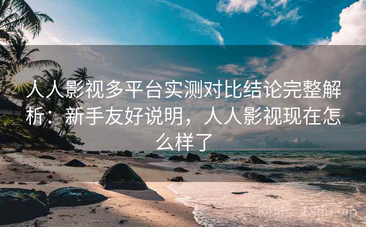 人人影视多平台实测对比结论完整解析：新手友好说明，人人影视现在怎么样了