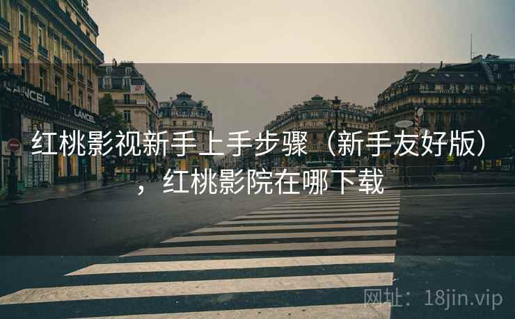 红桃影视新手上手步骤（新手友好版），红桃影院在哪下载