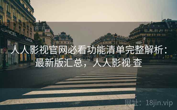 人人影视官网必看功能清单完整解析：最新版汇总，人人影视 查