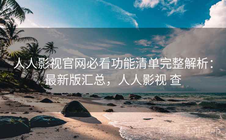 人人影视官网必看功能清单完整解析：最新版汇总，人人影视 查