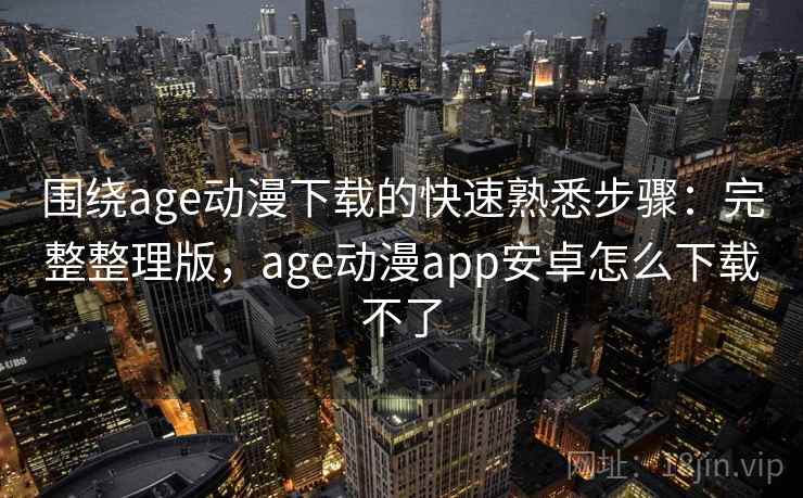围绕age动漫下载的快速熟悉步骤:完整整理版,age动漫app安卓怎么下载不了 围绕age动漫下载的快速熟悉步骤:完整整理版,age动漫app安卓怎么下载不了