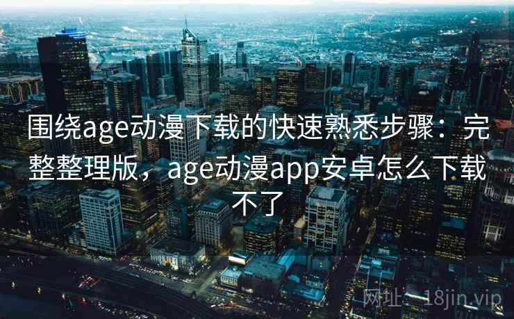 围绕age动漫下载的快速熟悉步骤：完整整理版，age动漫app安卓怎么下载不了