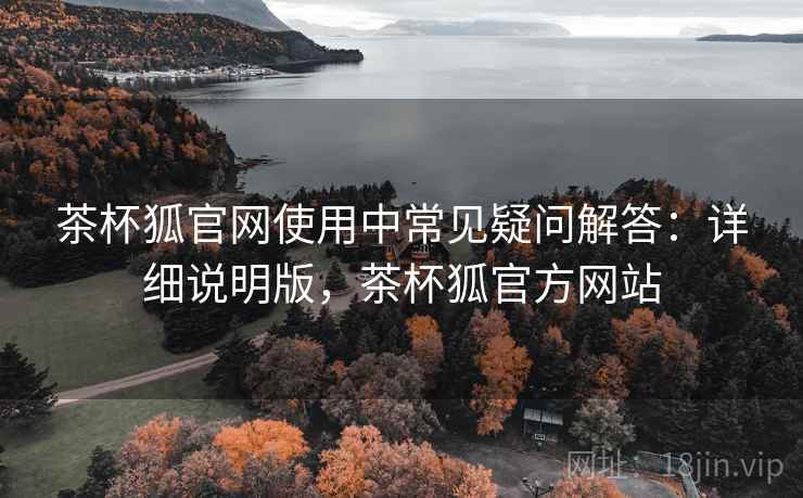 茶杯狐官网使用中常见疑问解答：详细说明版，茶杯狐官方网站