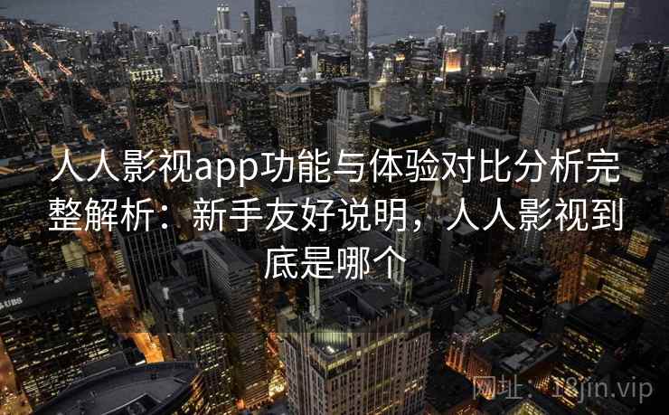 人人影视app功能与体验对比分析完整解析：新手友好说明，人人影视到底是哪个