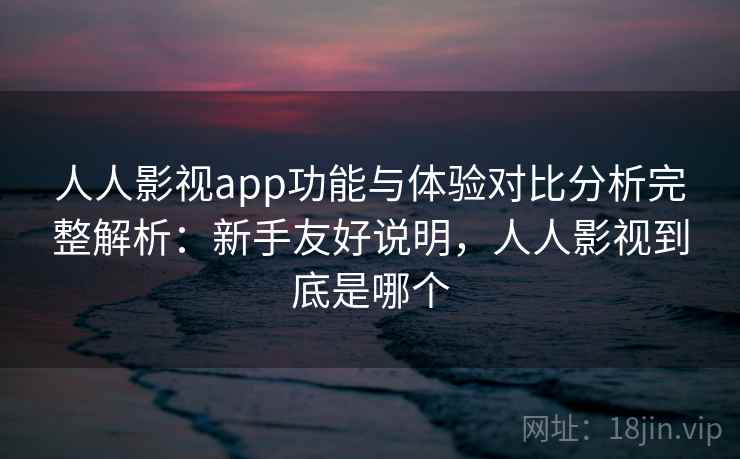 人人影视app功能与体验对比分析完整解析：新手友好说明，人人影视到底是哪个