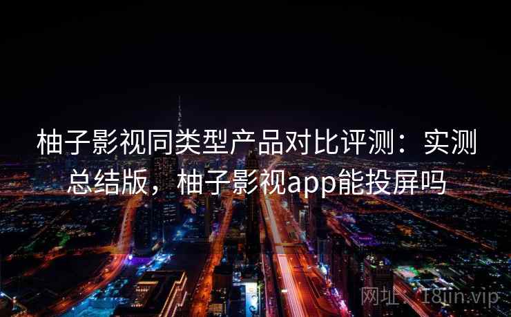 柚子影视同类型产品对比评测：实测总结版，柚子影视app能投屏吗