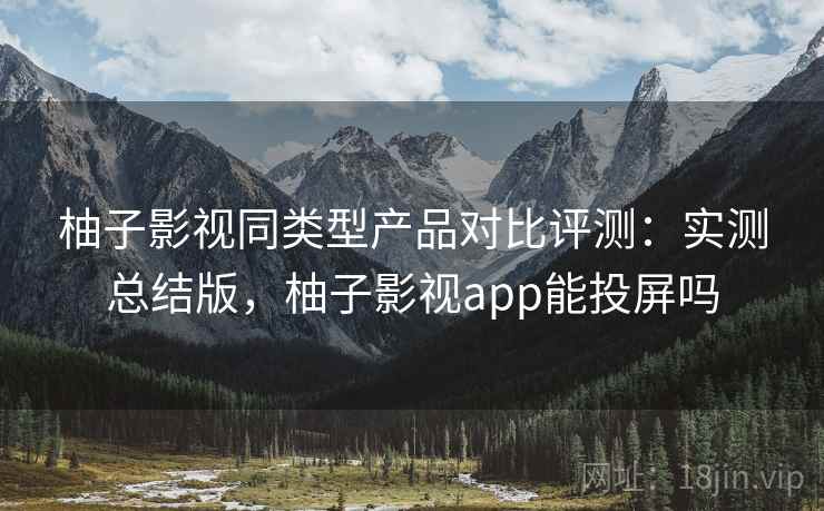 柚子影视同类型产品对比评测:实测总结版,柚子影视app能投屏吗 柚子影视同类型产品对比评测:实测总结版,柚子影视app能投屏吗