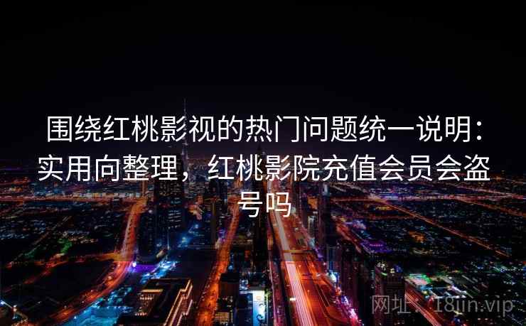 围绕红桃影视的热门问题统一说明：实用向整理，红桃影院充值会员会盗号吗