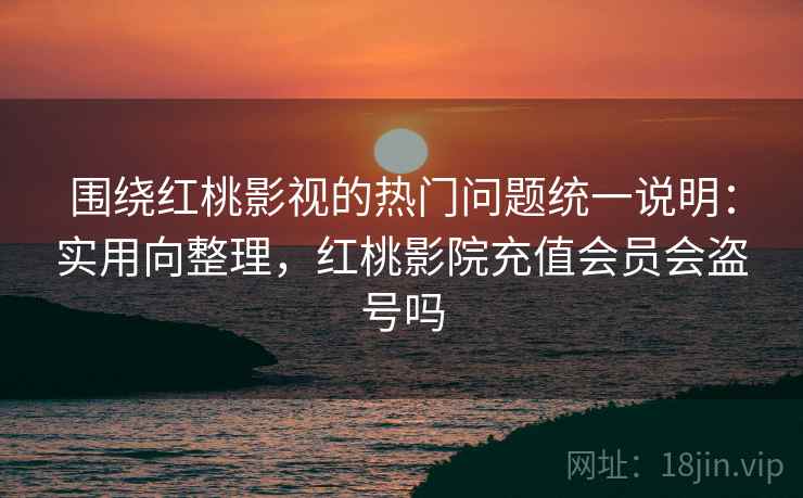 围绕红桃影视的热门问题统一说明：实用向整理，红桃影院充值会员会盗号吗