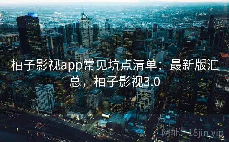 柚子影视app常见坑点清单：最新版汇总，柚子影视3.0