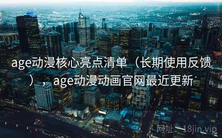 age动漫核心亮点清单（长期使用反馈），age动漫动画官网最近更新