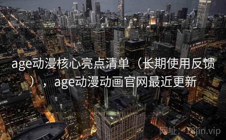 age动漫核心亮点清单（长期使用反馈），age动漫动画官网最近更新