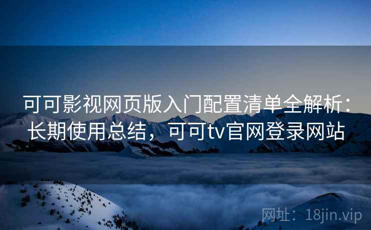 可可影视网页版入门配置清单全解析：长期使用总结，可可tv官网登录网站