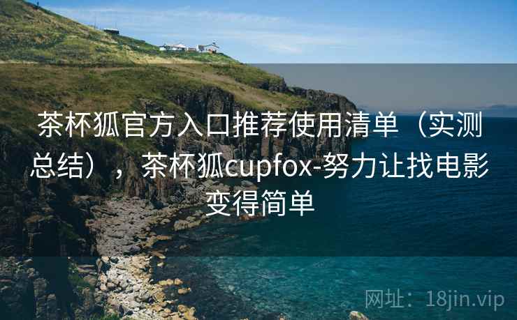 茶杯狐官方入口推荐使用清单（实测总结），茶杯狐cupfox-努力让找电影变得简单