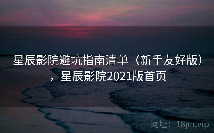 星辰影院避坑指南清单（新手友好版），星辰影院2021版首页
