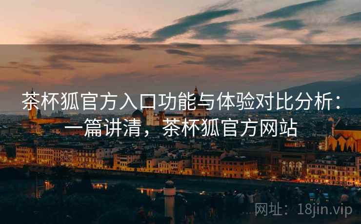 茶杯狐官方入口功能与体验对比分析：一篇讲清，茶杯狐官方网站