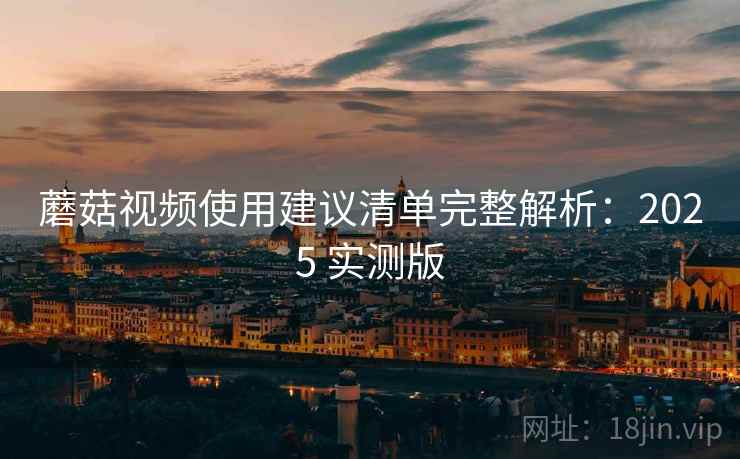 蘑菇视频使用建议清单完整解析：2025 实测版