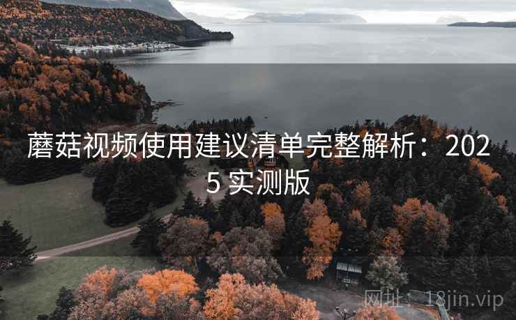 蘑菇视频使用建议清单完整解析：2025 实测版