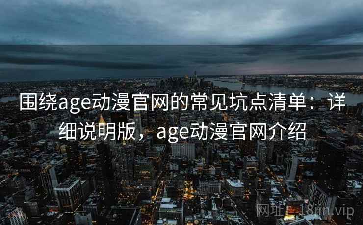 围绕age动漫官网的常见坑点清单：详细说明版，age动漫官网介绍